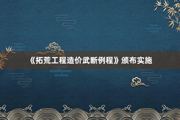 《拓荒工程造价武断例程》颁布实施